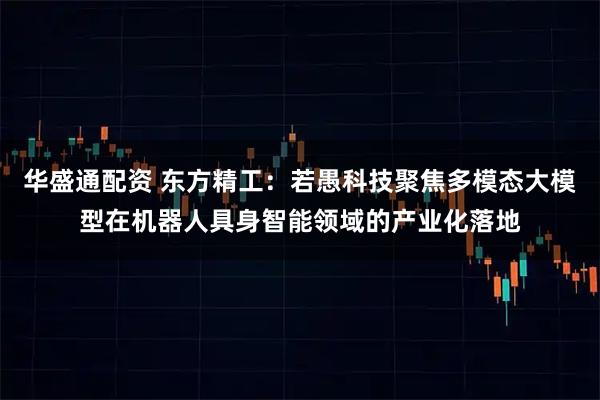 华盛通配资 东方精工：若愚科技聚焦多模态大模型在机器人具身智能领域的产业化落地