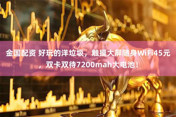 金国配资 好玩的洋垃圾，触摸大屏随身WiFi45元，双卡双待7200mah大电池！
