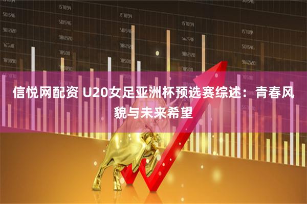 信悦网配资 U20女足亚洲杯预选赛综述：青春风貌与未来希望