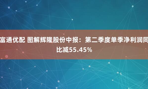 富通优配 图解辉隆股份中报：第二季度单季净利润同比减55.45%