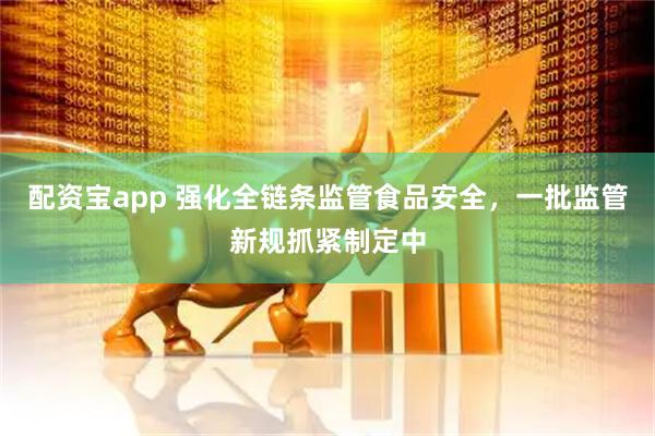 配资宝app 强化全链条监管食品安全，一批监管新规抓紧制定中