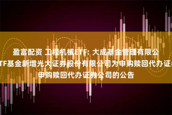盈富配资 工程机械ETF: 大成基金管理有限公司旗下部分ETF基金新增光大证券股份有限公司为申购赎回代办证券公司的公告