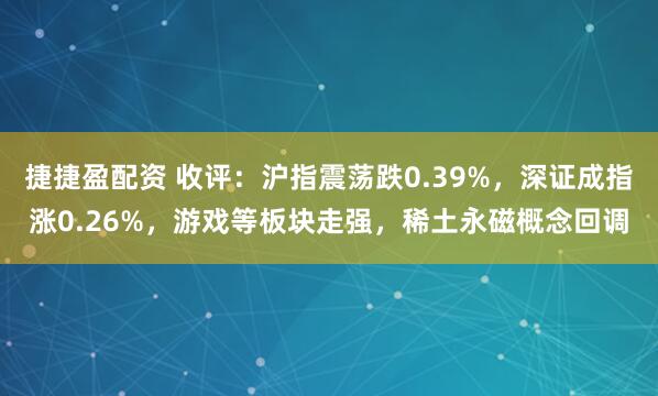捷捷盈配资 收评：沪指震荡跌0.39%，深证成指涨0.26%，游戏等板块走强，稀土永磁概念回调