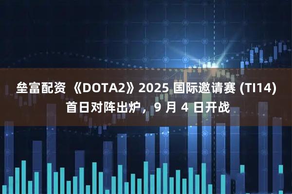 垒富配资 《DOTA2》2025 国际邀请赛 (TI14) 首日对阵出炉，9 月 4 日开战