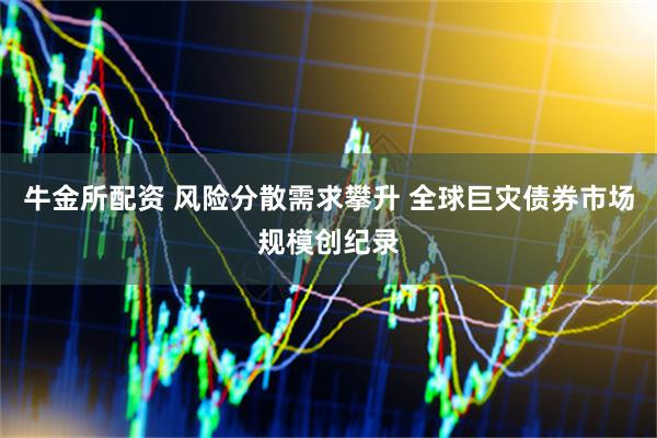 牛金所配资 风险分散需求攀升 全球巨灾债券市场规模创纪录