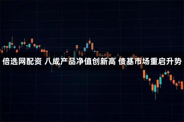 倍选网配资 八成产品净值创新高 债基市场重启升势