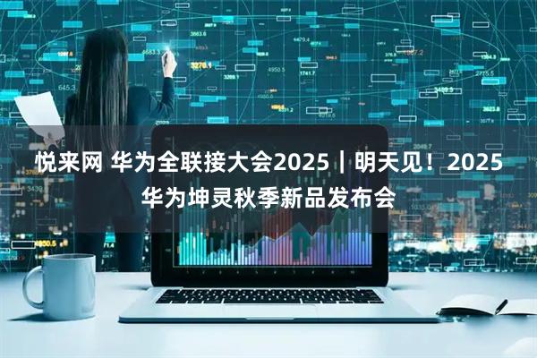 悦来网 华为全联接大会2025｜明天见！2025华为坤灵秋季新品发布会