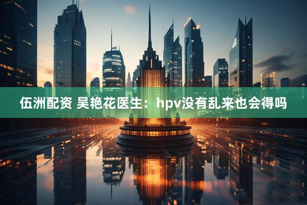 伍洲配资 吴艳花医生：hpv没有乱来也会得吗