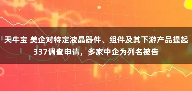 天牛宝 美企对特定液晶器件、组件及其下游产品提起337调查申请，多家中企为列名被告