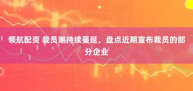 领航配资 裁员潮持续蔓延，盘点近期宣布裁员的部分企业