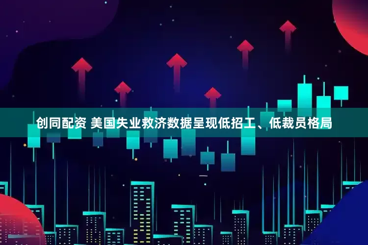 创同配资 美国失业救济数据呈现低招工、低裁员格局