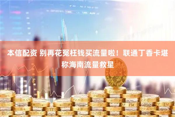 本信配资 别再花冤枉钱买流量啦！联通丁香卡堪称海南流量救星