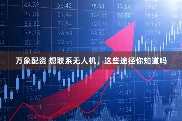 万象配资 想联系无人机，这些途径你知道吗
