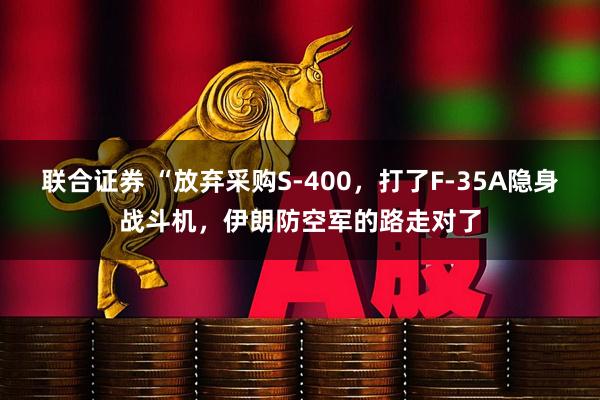 联合证券 “放弃采购S-400，打了F-35A隐身战斗机，伊朗防空军的路走对了