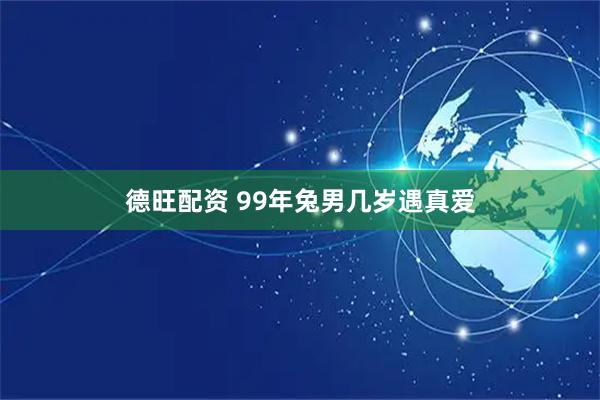 德旺配资 99年兔男几岁遇真爱