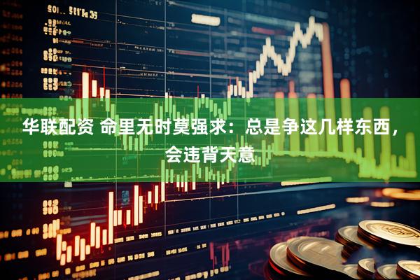 华联配资 命里无时莫强求：总是争这几样东西，会违背天意