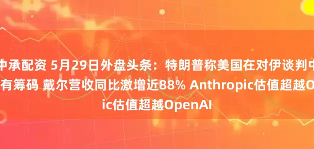中承配资 5月29日外盘头条：特朗普称美国在对伊谈判中掌握所有筹码 戴尔营收同比激增近88% Anthropic估值超越OpenAI