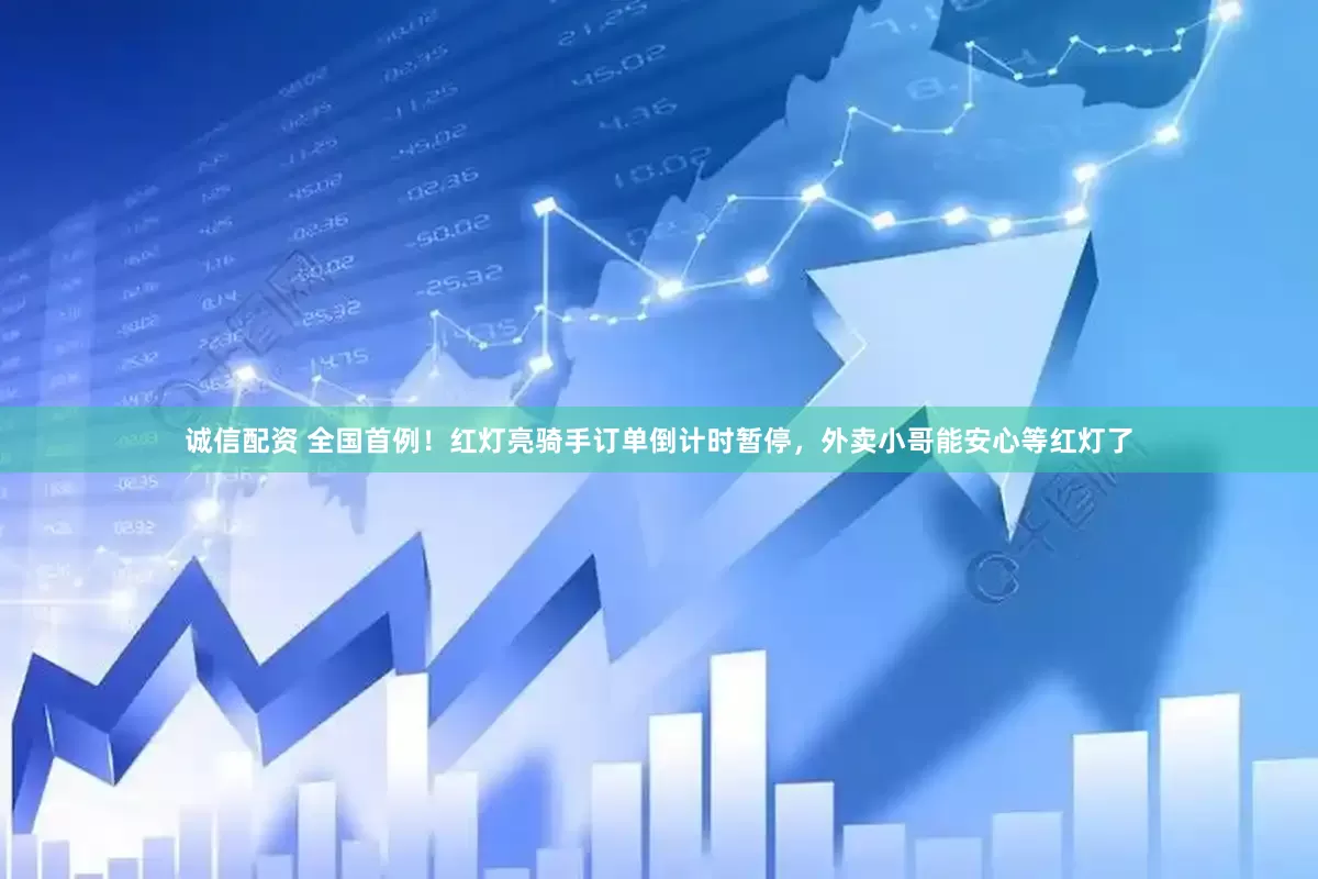 诚信配资 全国首例！红灯亮骑手订单倒计时暂停，外卖小哥能安心等红灯了